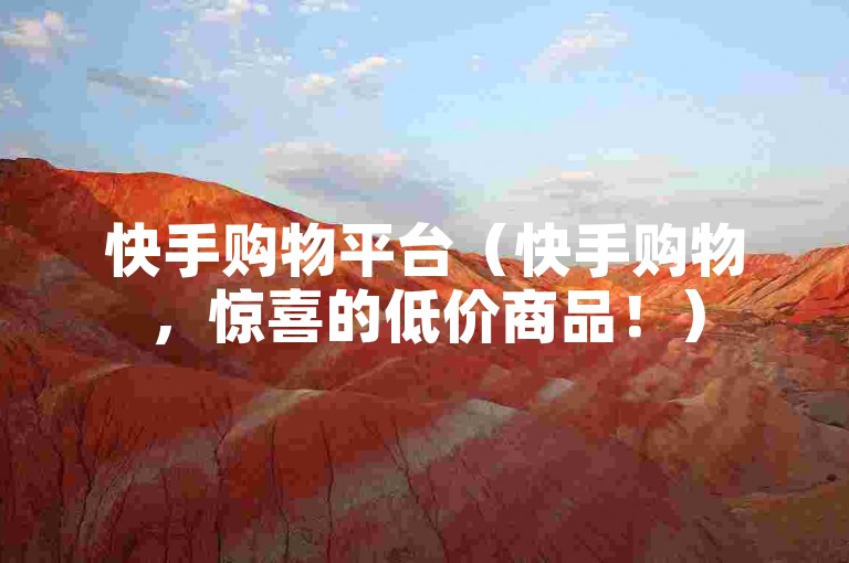 快手购物平台（快手购物，惊喜的低价商品！）