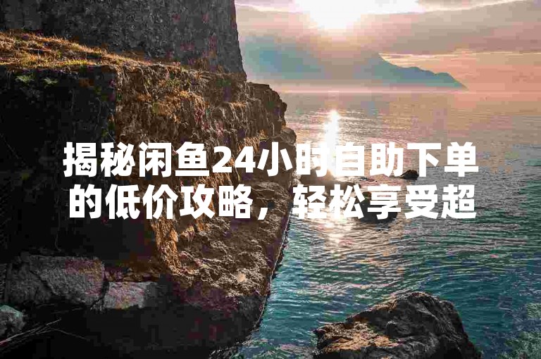 揭秘闲鱼24小时自助下单的低价攻略，轻松享受超值购物体验！