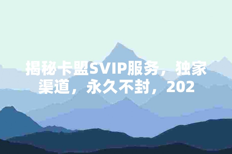 揭秘卡盟SVIP服务，独家渠道，永久不封，2025年必备技能！