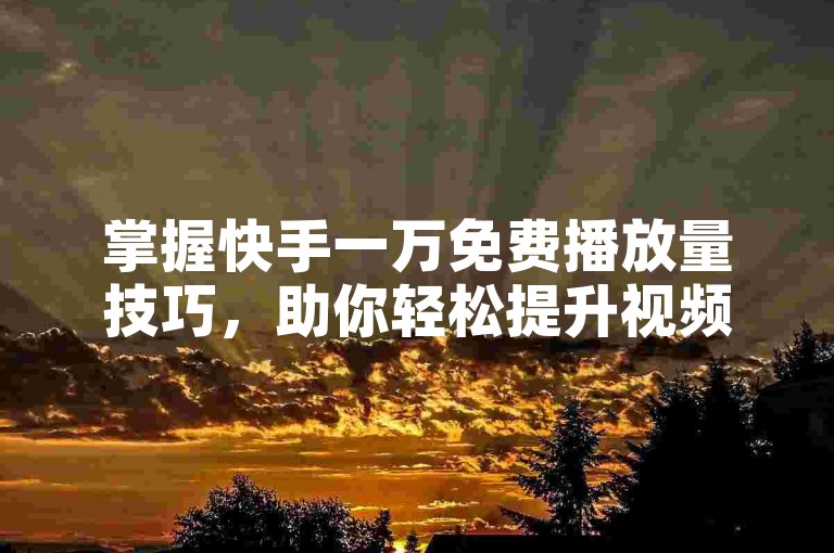 掌握快手一万免费播放量技巧，助你轻松提升视频曝光度。