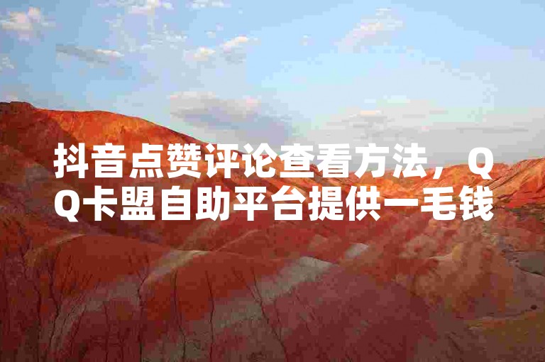 抖音点赞评论查看方法，QQ卡盟自助平台提供一毛钱涨10000赞软件下载，KS24小时自助下单享全网最低价。