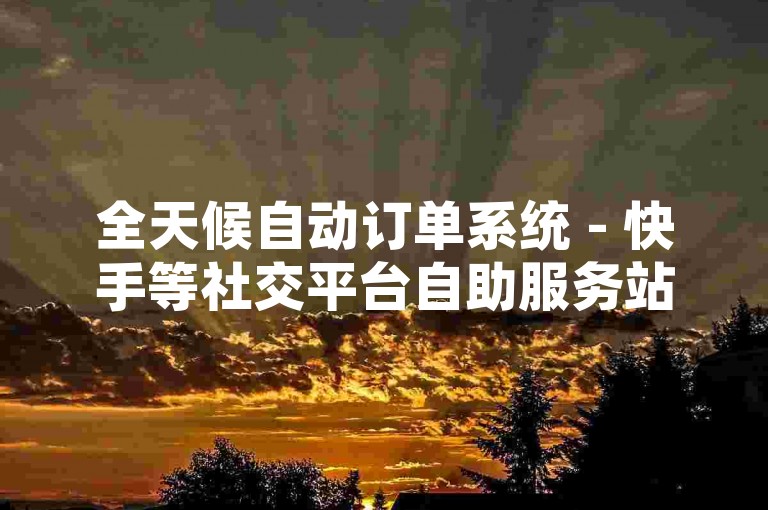 全天候自动订单系统 - 快手等社交平台自助服务站点 - 微信朋友圈点赞平台提供全网最优价格，首次名片点赞免费。