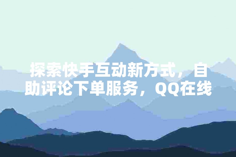 探索快手互动新方式，自助评论下单服务，QQ在线支持，24小时随时助力您的KS增长。