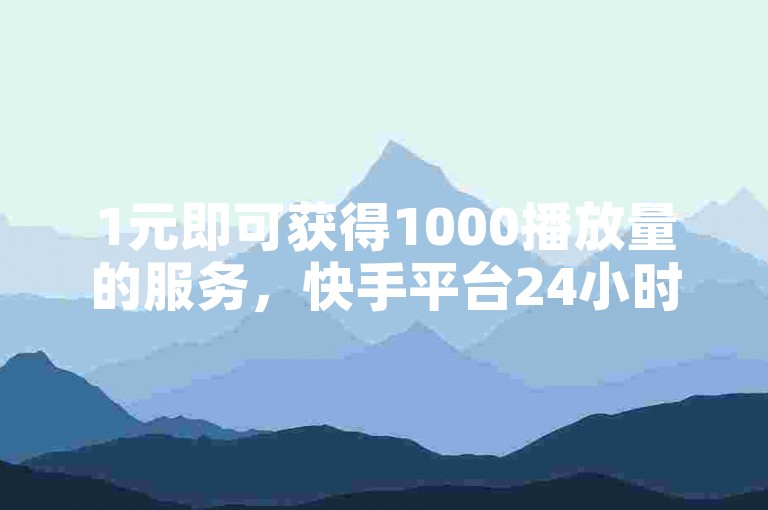 1元即可获得1000播放量的服务，快手平台24小时秒单业务平台助您轻松达成。