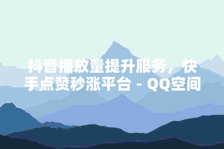 抖音播放量提升服务，快手点赞秒涨平台 - QQ空间人气加速器 - 快手视频推广自助系统。