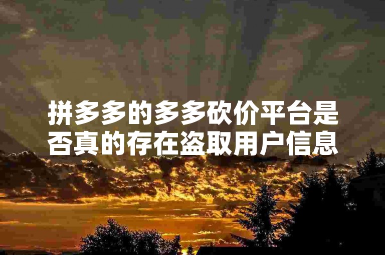 拼多多的多多砍价平台是否真的存在盗取用户信息的风险，这一问题引发了广泛讨论。