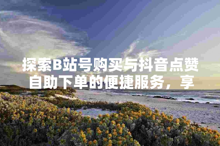 探索B站号购买与抖音点赞自助下单的便捷服务，享受QQ点赞业务带来的网络人气提升。