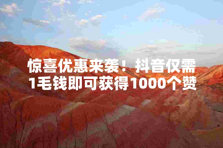惊喜优惠来袭！抖音仅需1毛钱即可获得1000个赞，超值体验不容错过！