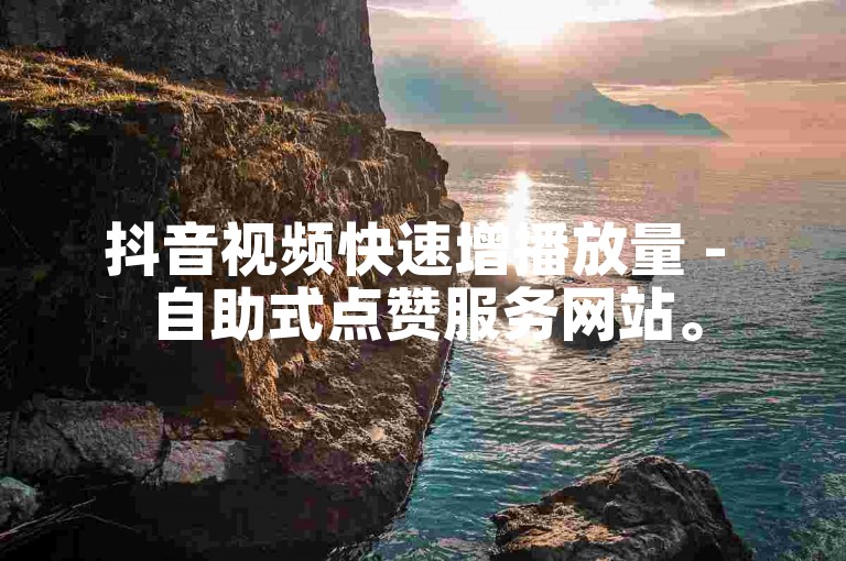 抖音视频快速增播放量 - 自助式点赞服务网站。