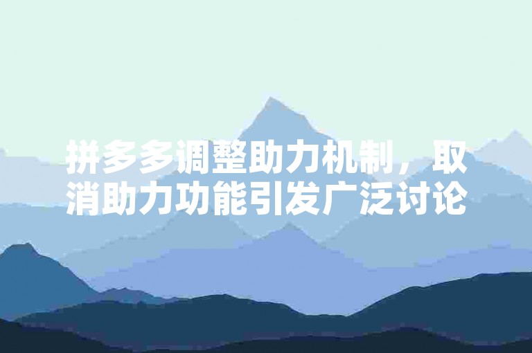 拼多多调整助力机制，取消助力功能引发广泛讨论与关注。