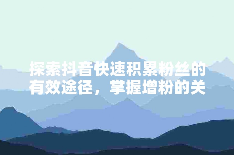 探索抖音快速积累粉丝的有效途径，掌握增粉的关键策略。