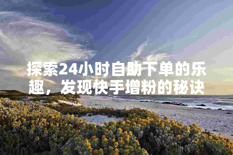 探索24小时自助下单的乐趣，发现快手增粉的秘诀，享受抖音刷钻服务的超值优惠，尽在ks经济实惠的全天候业务。
