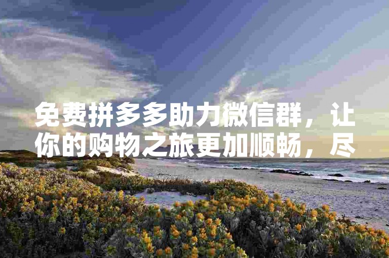 免费拼多多助力微信群，让你的购物之旅更加顺畅，尽享超值优惠。
