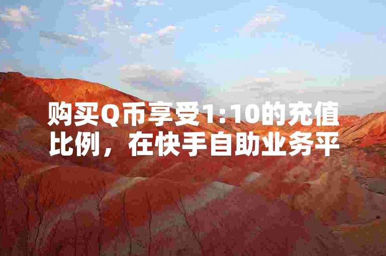 购买Q币享受1:10的充值比例，在快手自助业务平台操作简便，无需担心抖音自助清理问题。