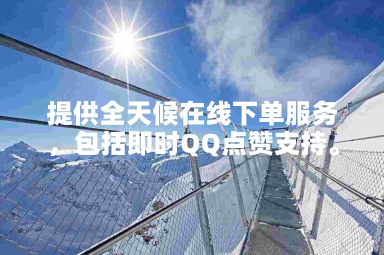 提供全天候在线下单服务，包括即时QQ点赞支持。