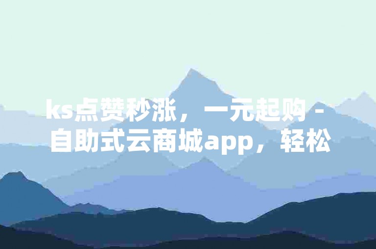 ks点赞秒涨，一元起购 - 自助式云商城app，轻松下单。