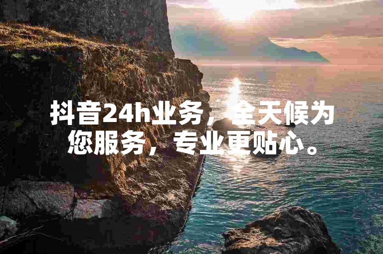 抖音24h业务，全天候为您服务，专业更贴心。