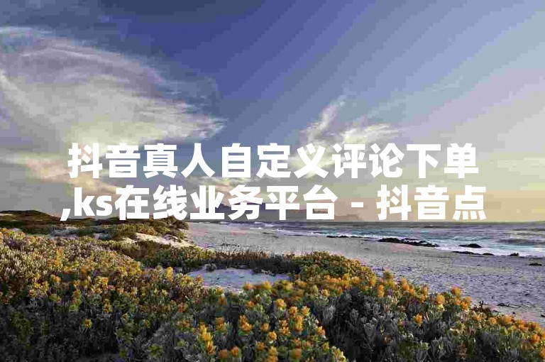 抖音真人自定义评论下单,ks在线业务平台 - 抖音点赞加评论辅助工具 - 快手业务卡盟平台。