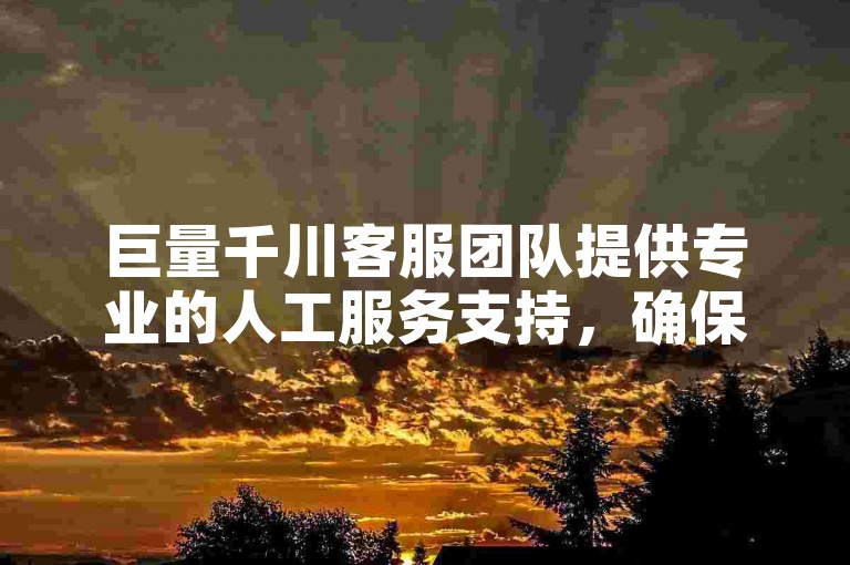 巨量千川客服团队提供专业的人工服务支持，确保用户问题得到及时解答。
