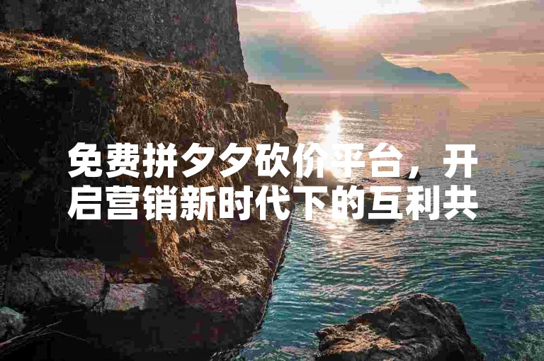 免费拼夕夕砍价平台，开启营销新时代下的互利共赢篇章。