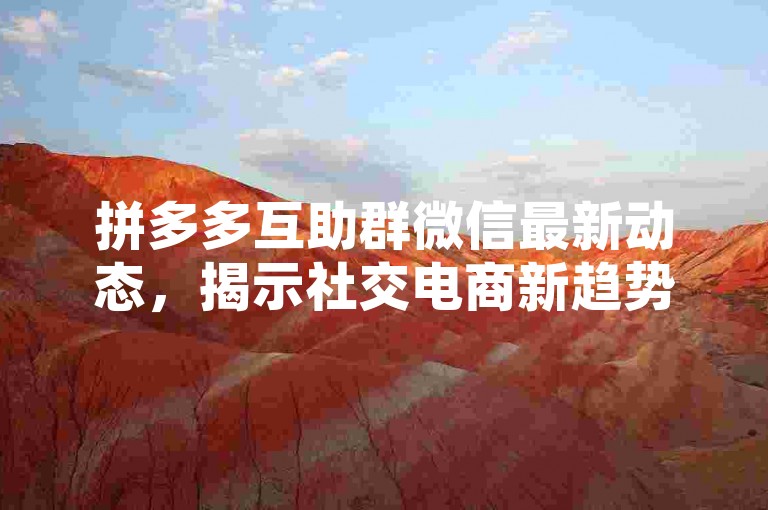 拼多多互助群微信最新动态，揭示社交电商新趋势下的互助群文化。