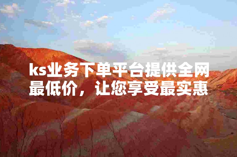 ks业务下单平台提供全网最低价，让您享受最实惠的自助下单服务。