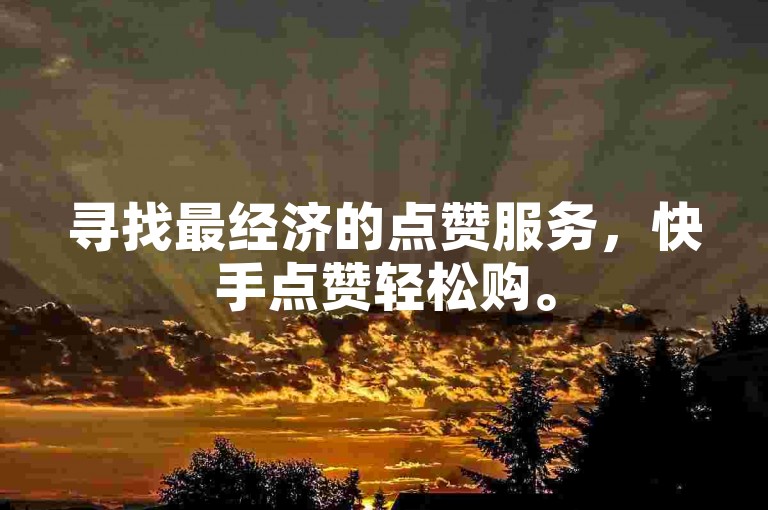 寻找最经济的点赞服务，快手点赞轻松购。