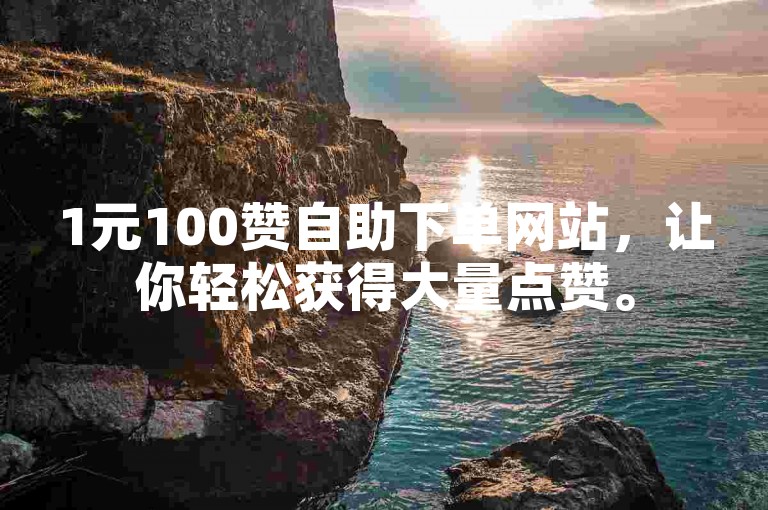1元100赞自助下单网站，让你轻松获得大量点赞。