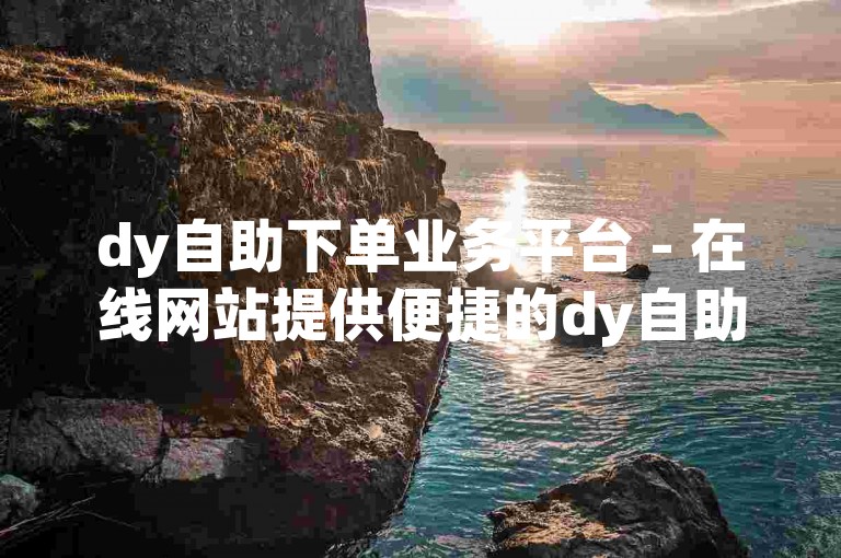 dy自助下单业务平台 - 在线网站提供便捷的dy自助下单服务。