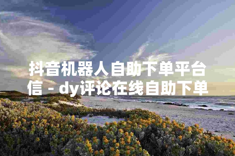 抖音机器人自助下单平台信 - dy评论在线自助下单，提供便捷的服务体验。