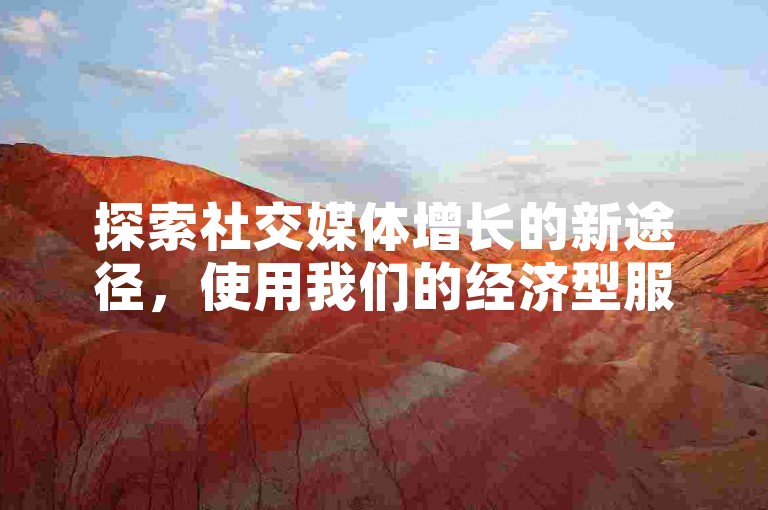 探索社交媒体增长的新途径，使用我们的经济型服务来提升您的粉丝数量。