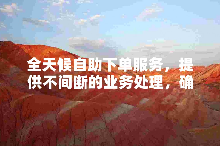 全天候自助下单服务，提供不间断的业务处理，确保您随时都能轻松完成订单。