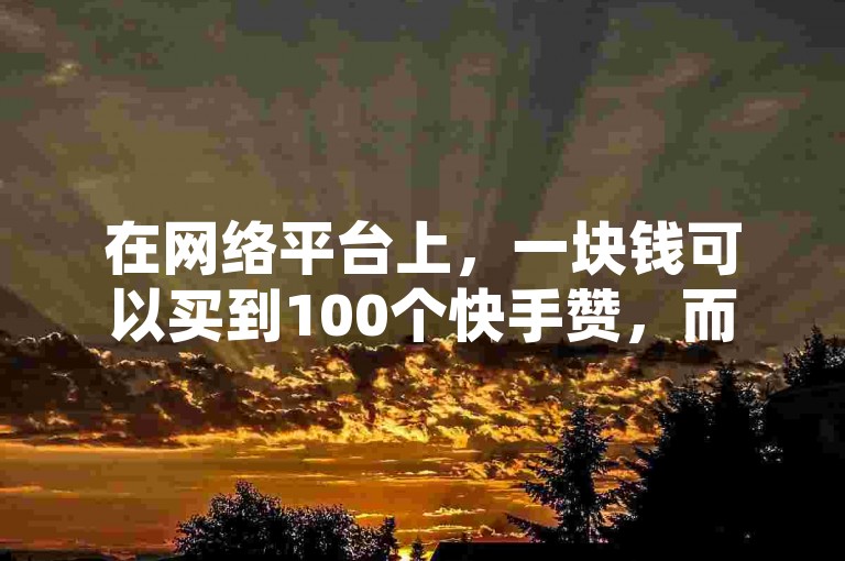 在网络平台上，一块钱可以买到100个快手赞，而抖音业务则提供24小时在线的免费下单服务，同时还有正规网站以10元的价格出售1000张票。