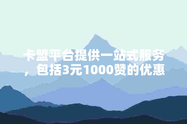卡盟平台提供一站式服务，包括3元1000赞的优惠，覆盖各大社交平台。
