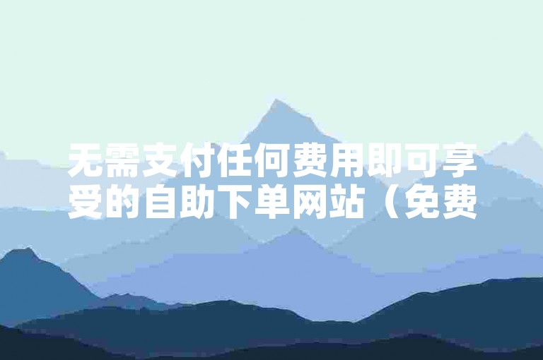 无需支付任何费用即可享受的自助下单网站（免费业务在线自助下单平台）。
