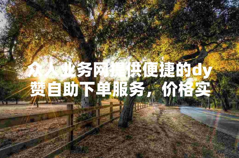 众人业务网提供便捷的dy赞自助下单服务，价格实惠。