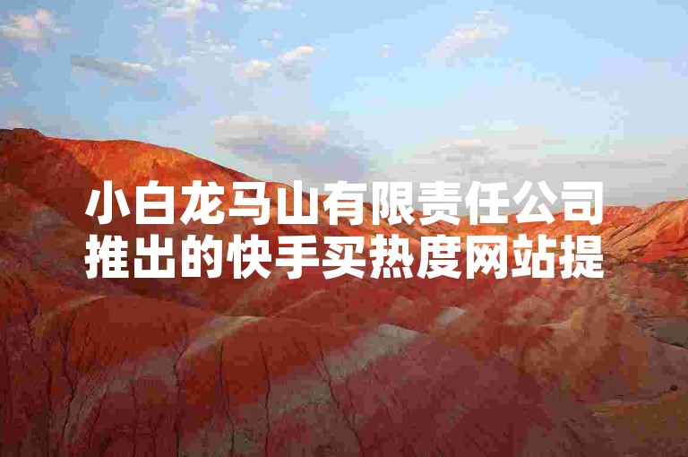 小白龙马山有限责任公司推出的快手买热度网站提供仅需0.01元的超低价格，吸引了众多用户的关注。