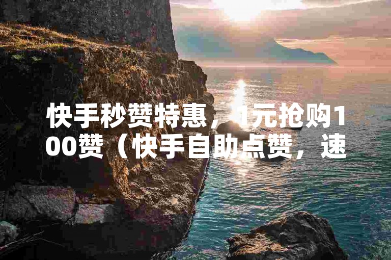快手秒赞特惠，1元抢购100赞（快手自助点赞，速度飞快，优惠不停！）