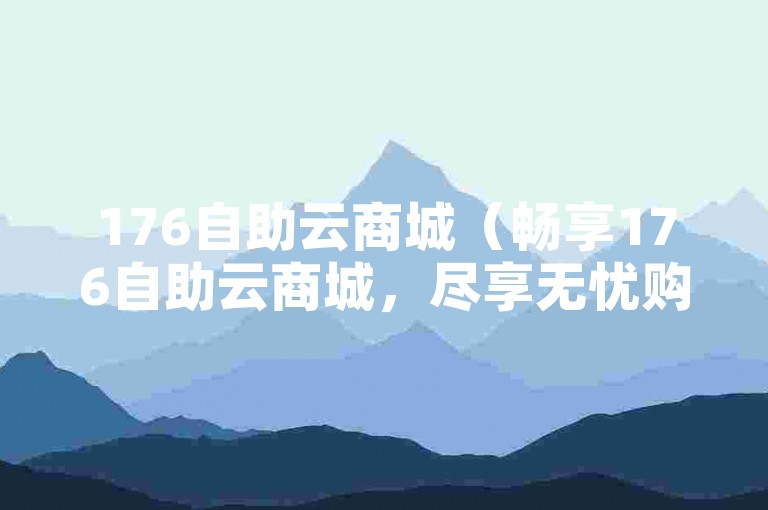 176自助云商城（畅享176自助云商城，尽享无忧购物乐趣）