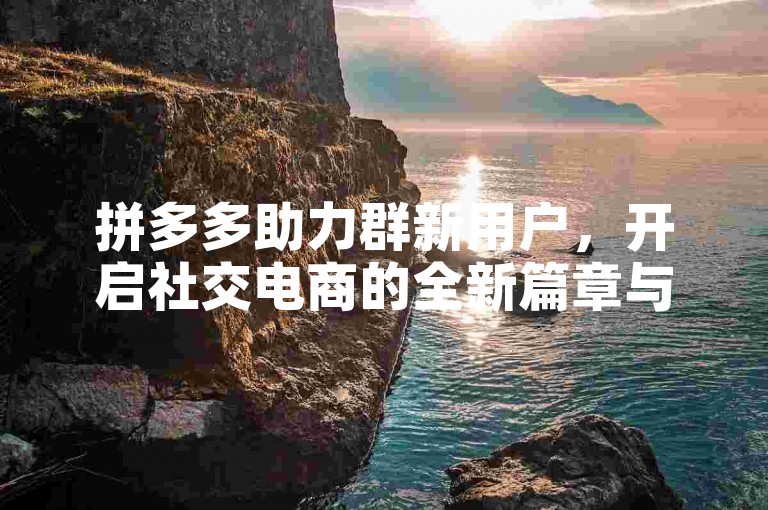 拼多多助力群新用户，开启社交电商的全新篇章与考验。