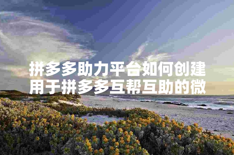 拼多多助力平台如何创建用于拼多多互帮互助的微信群。
