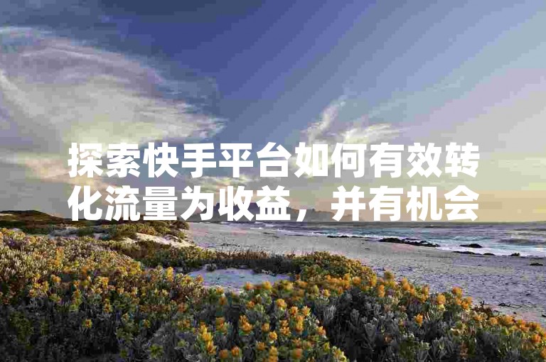 探索快手平台如何有效转化流量为收益，并有机会免费获取5000个赞以提升影响力 - 通过低价自助服务增加视频转发量 - 同时提供DY新账号的购买选项。