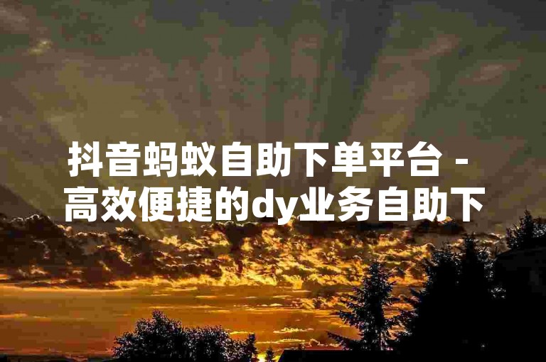 抖音蚂蚁自助下单平台 - 高效便捷的dy业务自助下单服务，价格亲民。
