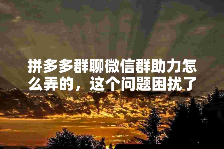 拼多多群聊微信群助力怎么弄的，这个问题困扰了我很久，我尝试了各种方法，但都没有成功。