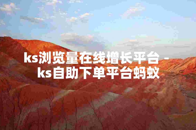 ks浏览量在线增长平台 - ks自助下单平台蚂蚁
