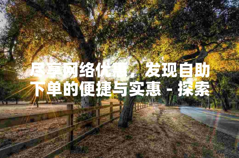 尽享网络优惠，发现自助下单的便捷与实惠 - 探索ks业务专区云店商城，QQ快手点赞服务，微利也能掀起热潮！