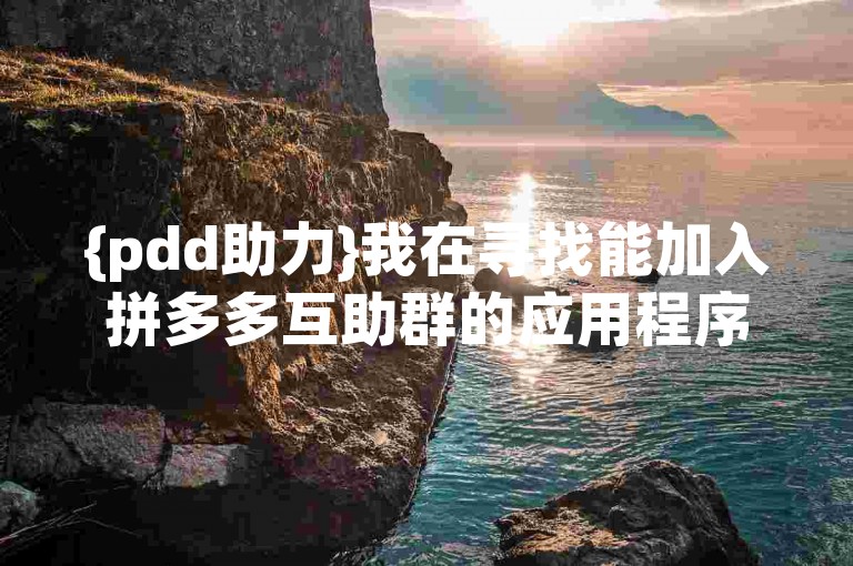 {pdd助力}我在寻找能加入拼多多互助群的应用程序。