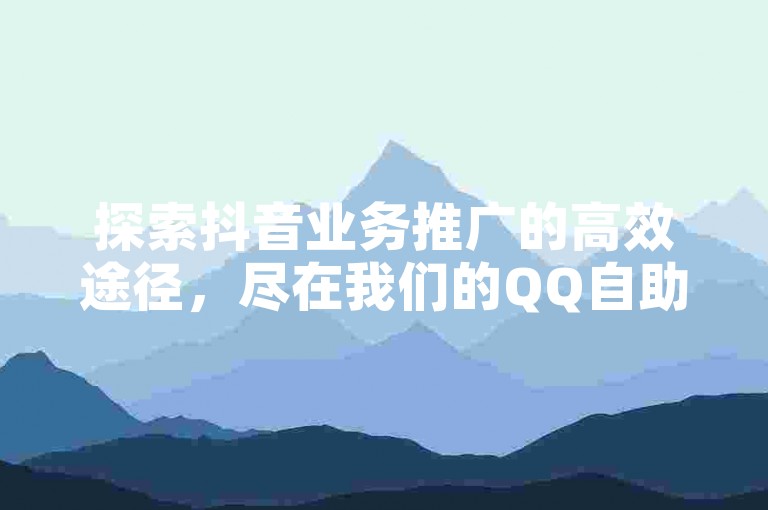 探索抖音业务推广的高效途径，尽在我们的QQ自助下单平台，提供全网最具竞争力的价格，并教你如何轻松分享抖音链接。