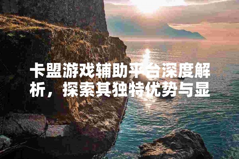 卡盟游戏辅助平台深度解析，探索其独特优势与显著特色！2024不可错过