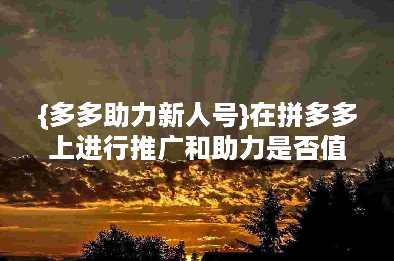 {多多助力新人号}在拼多多上进行推广和助力是否值得信赖呢？